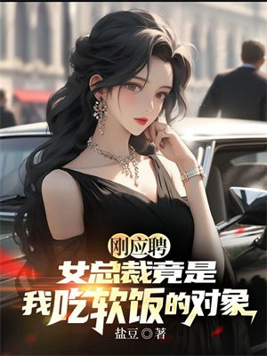 刚应聘，女总裁竟是我吃软饭的对象